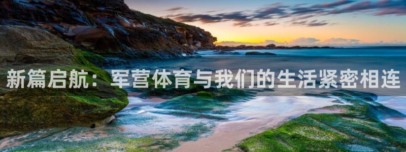 181熊猫体育：新篇启航：军营体育与我们的生活紧密相连