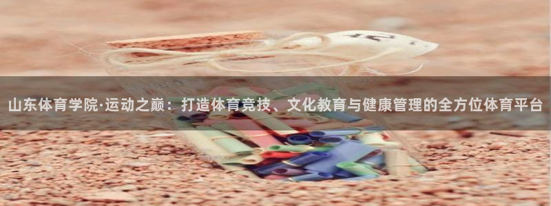 熊猫体育手机版下载：山东体育学院·运动之巅：打造体育竞技、文化教育与健康管理的全方位体育平台