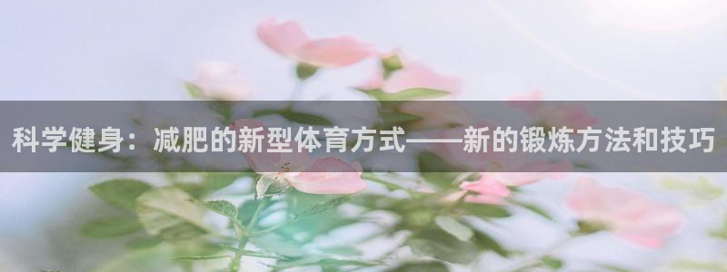 熊猫体育官网首页入口：科学健身：减肥的新型体育方式——新的锻炼方法和技巧